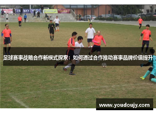 足球赛事战略合作新模式探索：如何通过合作推动赛事品牌价值提升