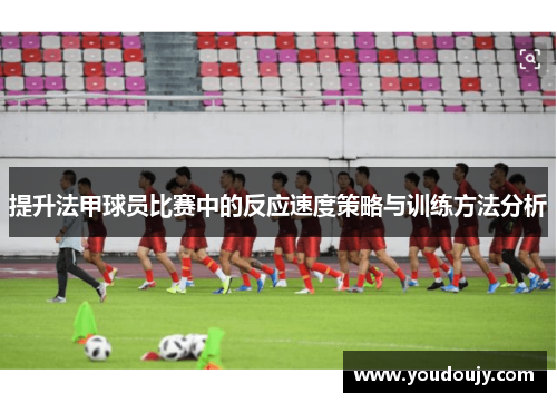 提升法甲球员比赛中的反应速度策略与训练方法分析