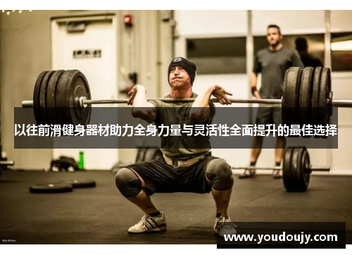 以往前滑健身器材助力全身力量与灵活性全面提升的最佳选择