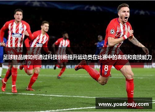 足球鞋品牌如何通过科技创新提升运动员在比赛中的表现和竞技能力
