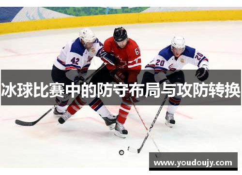 冰球比赛中的防守布局与攻防转换