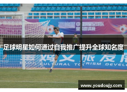 足球明星如何通过自我推广提升全球知名度
